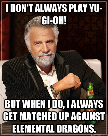 I Don't always play Yu-Gi-Oh! but when I do, I always get matched up against Elemental Dragons.  The Most Interesting Man In The World