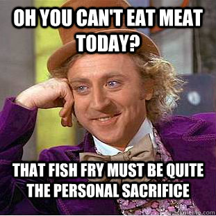 Oh you can't eat meat today? That fish fry must be quite the personal sacrifice  Condescending Wonka