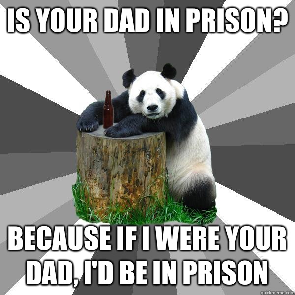 Is your dad in prison? Because if I were your dad, I'd be in prison - Is your dad in prison? Because if I were your dad, I'd be in prison  Pickup-Line Panda