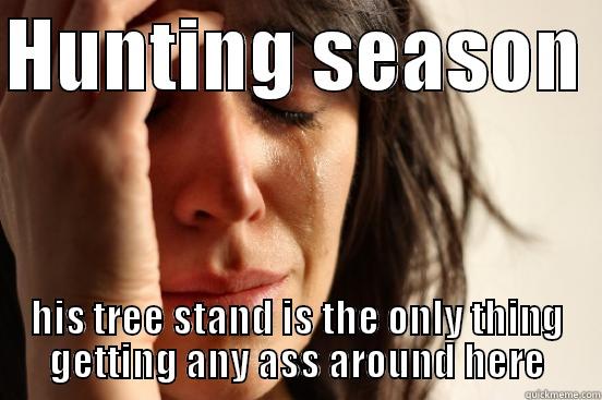 HUNTING SEASON  HIS TREE STAND IS THE ONLY THING GETTING ANY ASS AROUND HERE First World Problems