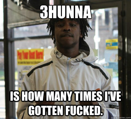 3hunna is how many times i've gotten fucked.  Chief Keef