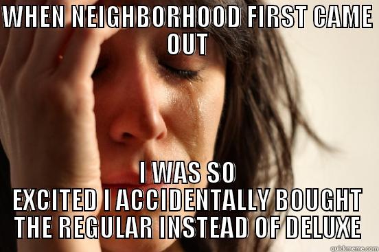 WHEN NEIGHBORHOOD FIRST CAME OUT I WAS SO EXCITED I ACCIDENTALLY BOUGHT THE REGULAR INSTEAD OF DELUXE First World Problems