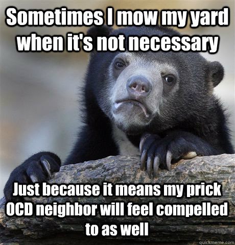 Sometimes I mow my yard when it's not necessary Just because it means my prick OCD neighbor will feel compelled to as well - Sometimes I mow my yard when it's not necessary Just because it means my prick OCD neighbor will feel compelled to as well  Confession Bear