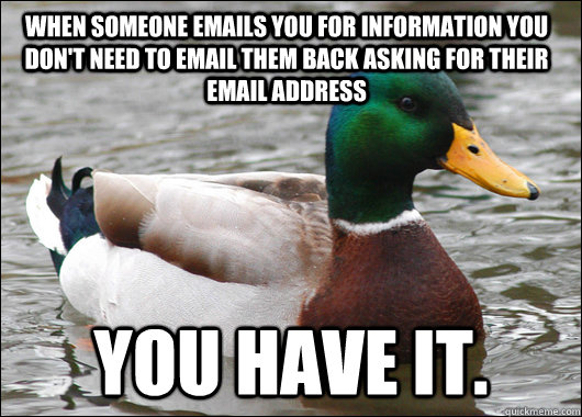 when someone emails you for information you don't need to email them back asking for their email address You have it.  Actual Advice Mallard