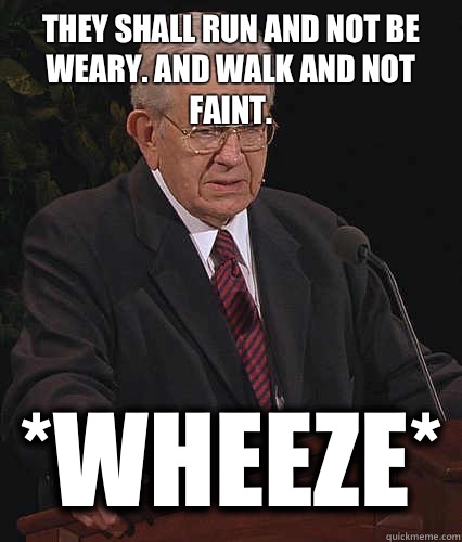 They shall run and not be weary. And walk and not faint.  *Wheeze* - They shall run and not be weary. And walk and not faint.  *Wheeze*  Anti Fudge Packer