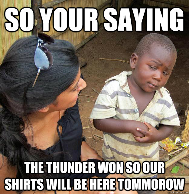 so your saying the thunder won so our shirts will be here tommorow  Skeptical 3rd World Child