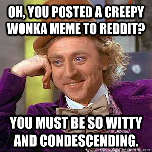 Oh, You posted a creepy wonka meme to reddit? You must be so witty and condescending.   Creepy Wonka