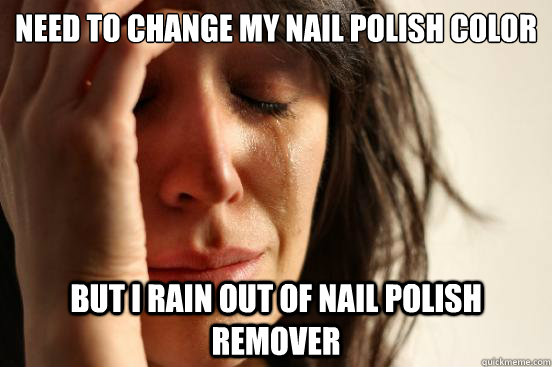 need to change my nail polish color but i rain out of nail polish remover  First World Problems