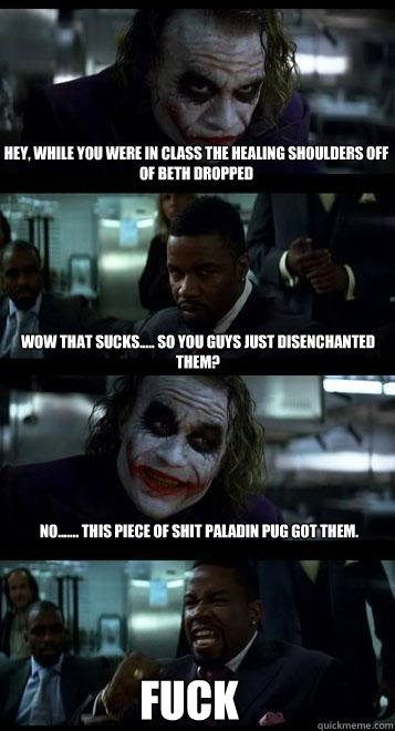 Hey, while you were in class the healing shoulders off of beth dropped wow that sucks..... so you guys just disenchanted them? No....... this piece of shit paladin pug got them. FUCK  Joker with Black guy