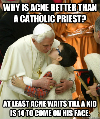 Why is acne better than a Catholic Priest? At least acne waits till a kid is 14 to come on his face. - Why is acne better than a Catholic Priest? At least acne waits till a kid is 14 to come on his face.  pope and kids