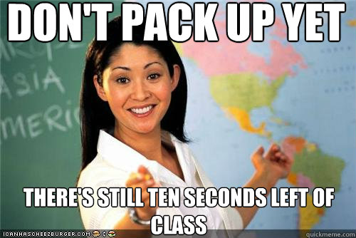 Don't pack up yet there's still ten seconds left of class  Terrible teacher
