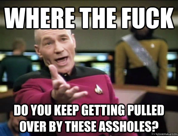 where the fuck do you keep getting pulled over by these assholes?  Annoyed Picard HD
