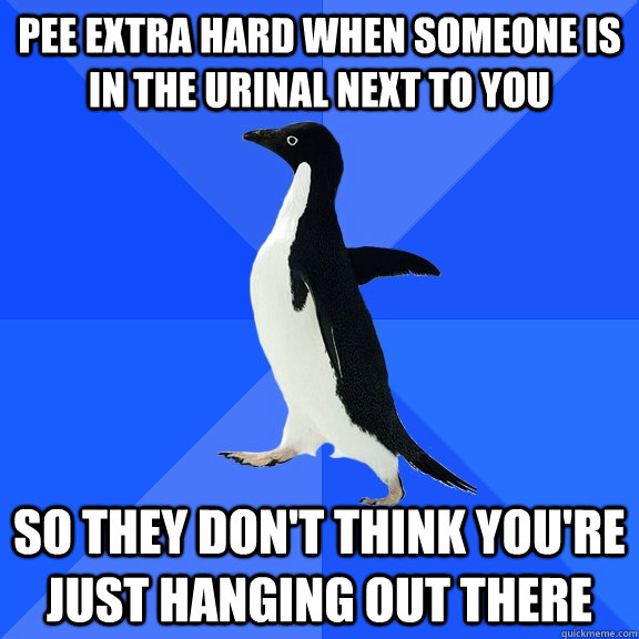 Pee extra hard when someone is in the urinal next to you So they don't think you're just hanging out there  Socially Awkward Penguin