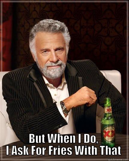  BUT WHEN I DO, I ASK FOR FRIES WITH THAT The Most Interesting Man In The World