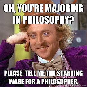 Oh, you're majoring in philosophy? Please, tell me the starting wage for a philosopher.  Condescending Wonka