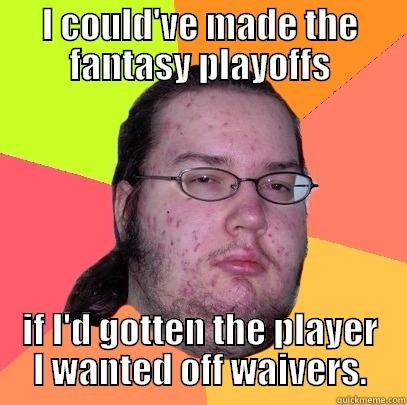 I COULD'VE MADE THE FANTASY PLAYOFFS IF I'D GOTTEN THE PLAYER I WANTED OFF WAIVERS. Butthurt Dweller