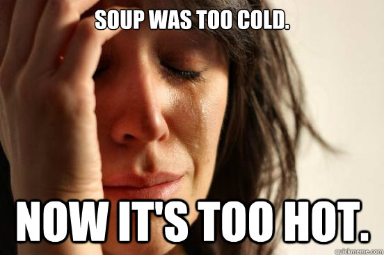 Soup was too cold. Now it's too hot.  First World Problems