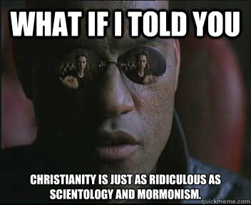 What if I told you christianity is just as ridiculous as scientology and mormonism.  Morpheus SC