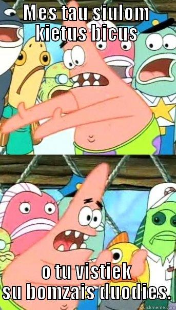 MES TAU SIULOM KIETUS BICUS O TU VISTIEK SU BOMZAIS DUODIES. Push it somewhere else Patrick