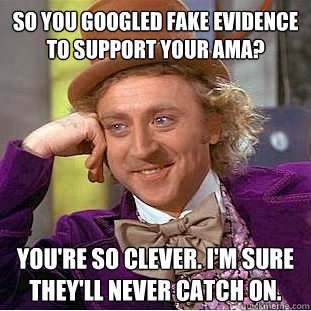 so you googled fake evidence to support your ama? you're so clever. i'm sure they'll never catch on. - so you googled fake evidence to support your ama? you're so clever. i'm sure they'll never catch on.  Psychotic Willy Wonka