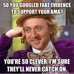 so you googled fake evidence to support your ama? you're so clever. i'm sure they'll never catch on.  Psychotic Willy Wonka