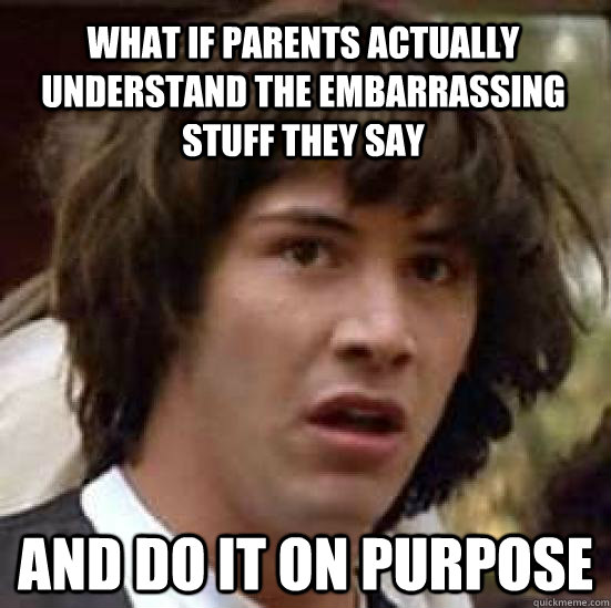 What if parents actually understand the embarrassing stuff they say And do it on purpose  - What if parents actually understand the embarrassing stuff they say And do it on purpose   conspiracy keanu