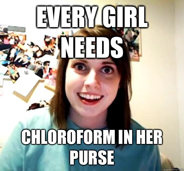 Every girl needs Chloroform in her purse  Overly Attached Girlfriend