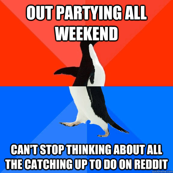 out partying all weekend Can't stop thinking about all the catching up to do on reddit  Socially Awesome Awkward Penguin