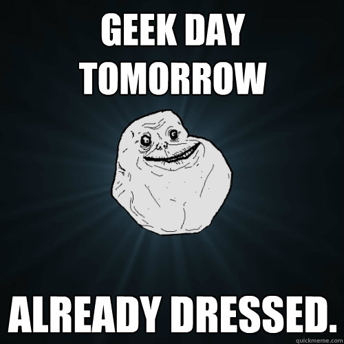 Geek Day tomorrow already dressed.  Forever Alone