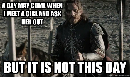 A day may come when I meet a girl and ask her out But it is not this day  Not This Day Aragorn