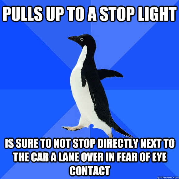 Pulls up to a stop light Is sure to not stop directly next to the car a lane over in fear of eye contact  Socially Awkward Penguin