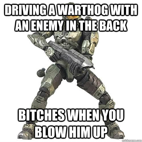 driving a warthog with an enemy in the back bitches when you blow him up  Scumbag Halo Teammate
