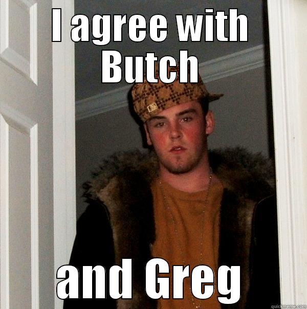 I AGREE WITH BUTCH AND GREG Scumbag Steve