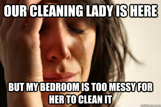 our cleaning lady is here but my bedroom is too messy for her to clean it  First World Problems