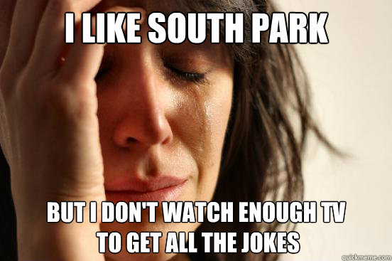 I like south park but i don't watch enough tv
 to get all the jokes  First World Problems
