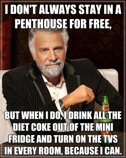 I don't always stay in a penthouse for free, But when I do, I drink all the diet coke out of the mini fridge and turn on the tvs in every room, because i CAN.   The Most Interesting Man In The World