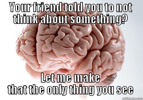 YOUR FRIEND TOLD YOU TO NOT THINK ABOUT SOMETHING? LET ME MAKE THAT THE ONLY THING YOU SEE Scumbag Brain