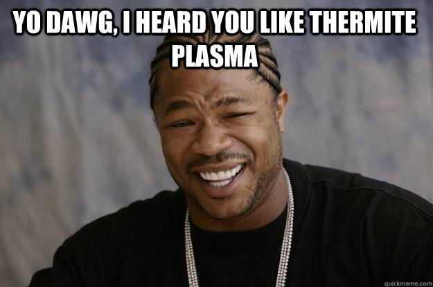 Yo dawg, I heard you like thermite plasma   Xzibit meme