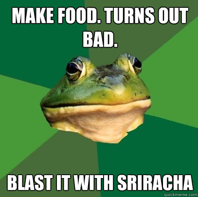 Make food. Turns out bad. Blast it with Sriracha  Foul Bachelor Frog