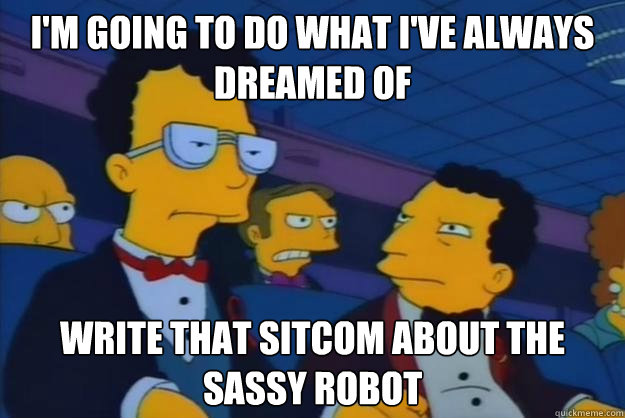 I'm going to do what I've always dreamed of write that sitcom about the sassy robot  Futurama