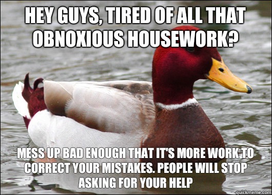 Hey guys, tired of all that obnoxious housework? Mess up bad enough that it's more work to correct your mistakes. People will stop asking for your help  Malicious Advice Mallard