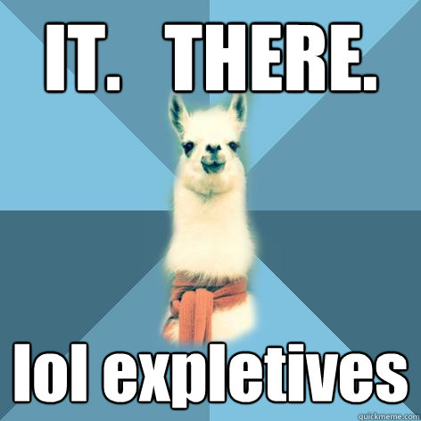 IT.   THERE. lol expletives  Linguist Llama
