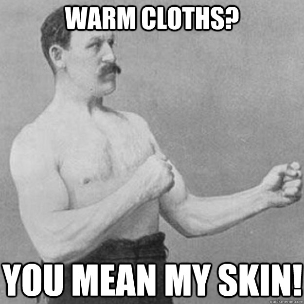 Warm cloths? You mean my skin!  overly manly man