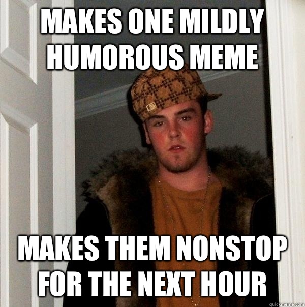 Makes one mildly humorous meme Makes them nonstop for the next hour  Scumbag Steve
