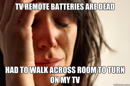 tv remote batteries are dead had to walk across room to turn on my TV  First World Problems