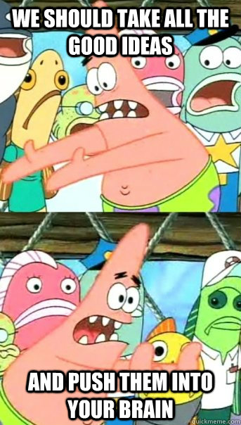 we should take all the good ideas and push them into your brain  Push it somewhere else Patrick