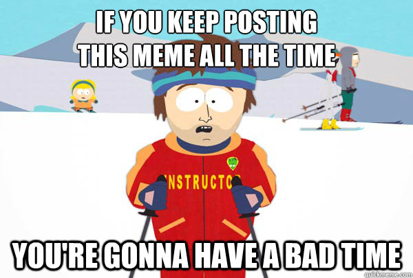 If you keep posting
this meme all the time You're gonna have a bad time  Super Cool Ski Instructor