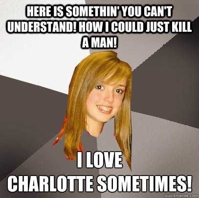 Here is somethin' you can't understand! How i could just kill a man! I love 
Charlotte Sometimes!  Musically Oblivious 8th Grader