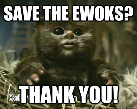 Save the ewoks? Thank you!  