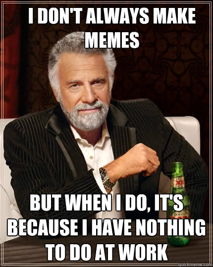 I don't always make memes But when I do, it's because I have nothing to do at work - I don't always make memes But when I do, it's because I have nothing to do at work  The Most Interesting Man In The World